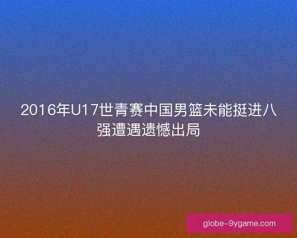 2016年U17世青赛中国男篮未能挺进八强遭遇遗憾出局