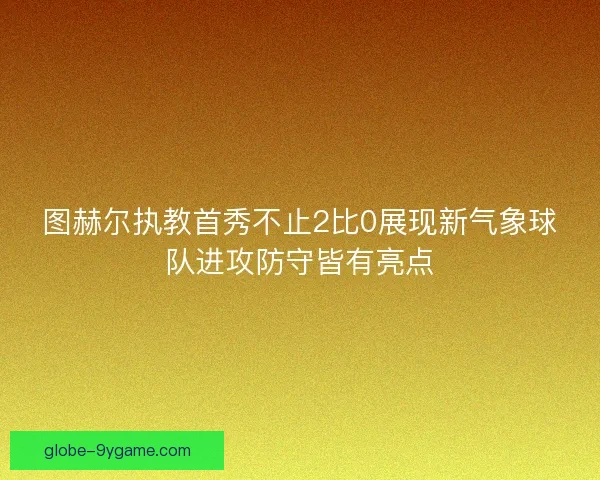 图赫尔执教首秀不止2比0展现新气象球队进攻防守皆有亮点