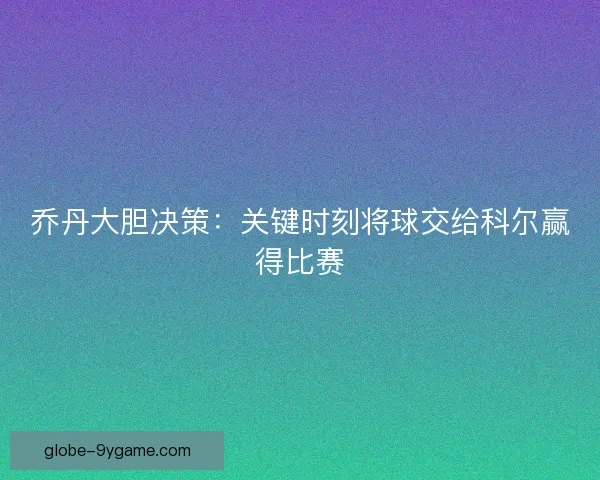 乔丹大胆决策：关键时刻将球交给科尔赢得比赛